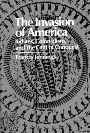 The Invasion of America: Indians, Colonialism, and the Cant of Conquest by Francis Jennings