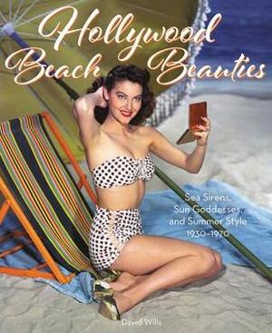 Hollywood Beach Beauties: Sea Sirens, Sun Goddesses, and Summer Style 1930-1970 by David Wills