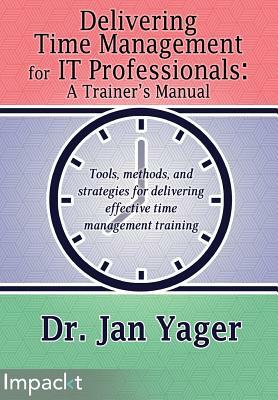 Delivering Time Management for IT Professionals: A Trainer's Manual by Jan Yager