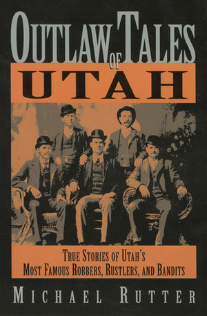 Outlaw Tales of Utah: True Stories of Utah's Most Famous Rustlers, Robbers, and Bandits by Michael Rutter