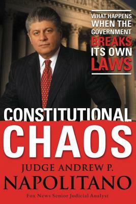 Constitutional Chaos: What Happens When the Government Breaks Its Own Laws by Andrew P. Napolitano