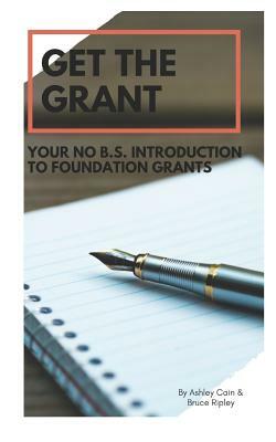 Get the Grant: Your No B.S. Introduction to Foundation Grants by Bruce Ripley, Ashley Cain