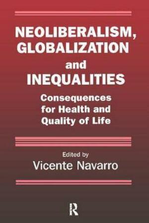 Neoliberalism, Globalization, and Inequalities: Consequences for Health and Quality of Life by Vicente Navarro