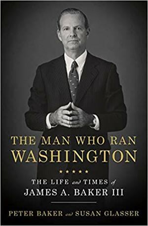 The Man Who Ran Washington: The Life and Times of James A. Baker III by Peter Baker