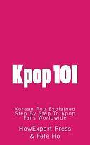 Kpop 101: Korean Pop Explained Step By Step To Kpop Fans Worldwide by Fefe Ho, HowExpert Press, Howexpert Press