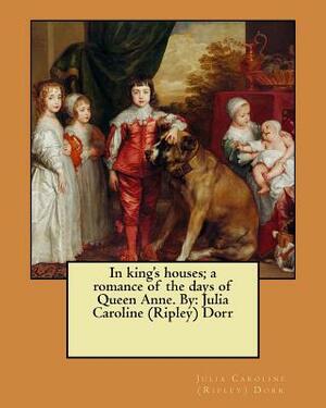 In king's houses; a romance of the days of Queen Anne. By: Julia Caroline (Ripley) Dorr by Julia Caroline (Ripley) Dorr