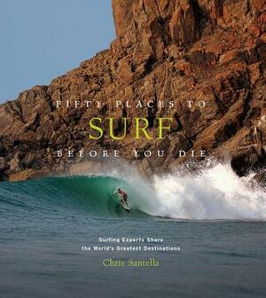 Fifty Places to Surf Before You Die: Surfing Experts Share the World's Greatest Destinations by Chris Santella