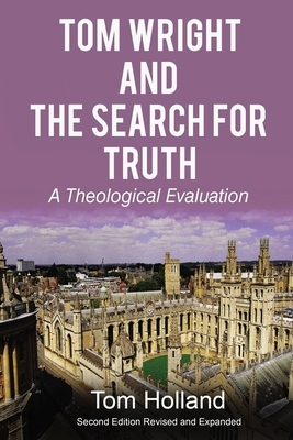 Tom Wright and the Search for Truth, Revised and Expanded: A Theological Evaluation by Tom Holland