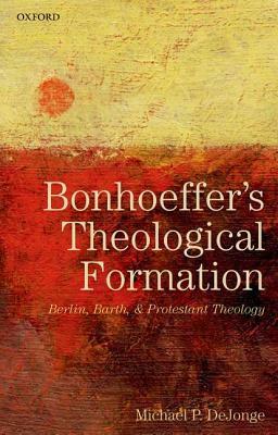 Bonhoeffer's Theological Formation: Berlin, Barth, and Protestant Theology by Michael P. Dejonge