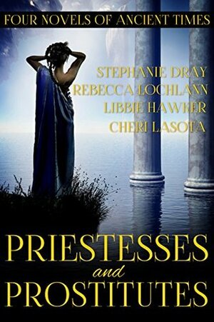 Priestesses and Prostitutes: Four Novels of Ancient Times by Libbie Hawker, Rebecca Lochlann, Cheri Lasota, Stephanie Dray
