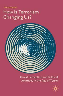 How Is Terrorism Changing Us?: Threat Perception and Political Attitudes in the Age of Terror by Matteo Vergani