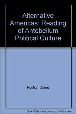 Alternative Americas: A Reading of Antebellum Political Culture by Anne Norton