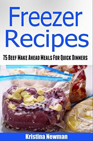 Freezer Recipes: 75 Beef Make Ahead Meals For Easy Dinners (Freezer Meals, Freezer Recipes, Freezer Cooking, Dump Dinners, Make Ahead, Slow Cooker, Quick and Easy Cookbook) by Kristina Newman