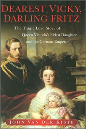 Dearest Vicky, Darling Fritz: The Tragic Love Story of Queen Victoria's Eldest Daughter and the German Emperor by John Van der Kiste