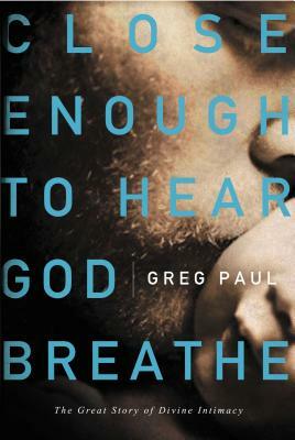 Close Enough to Hear God Breathe: The Great Story of Divine Intimacy by Greg Paul