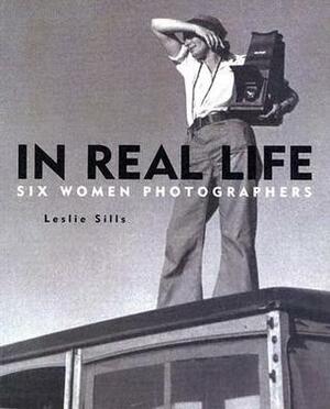 In Real Life: Six Women Photographers by Leslie Sills