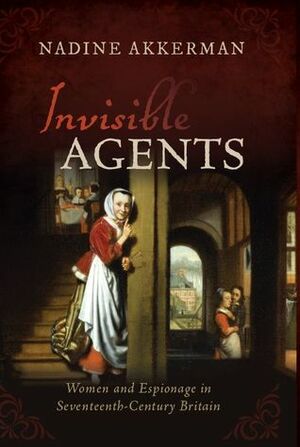 Invisible Agents: Women and Espionage in Seventeenth-Century Britain by Nadine Akkerman