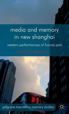 Media and Memory in New Shanghai: Western Performances of Futures Past by A. Lagerkvist