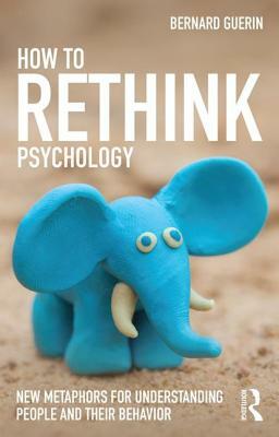 How to Rethink Psychology: New metaphors for understanding people and their behavior by Bernard Guerin