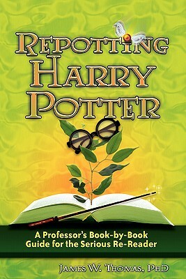 Repotting Harry Potter: A Professor's Book-By-Book Guide for the Serious Re-Reader by James W. Thomas