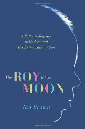 The Boy in the Moon: A Father's Journey to Understand His Extraordinary Son by Ian Brown