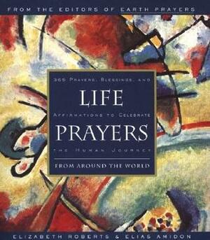 Life Prayers: From Around the World 365 Prayers, Blessings, and Affirmations to Celebrate the Human Journey by Elizabeth Roberts, Elias Amidon
