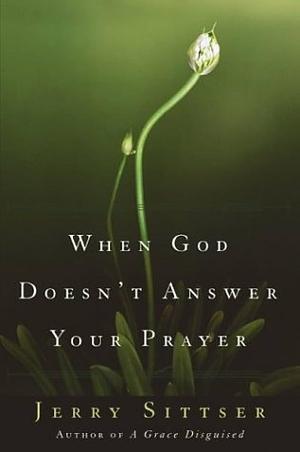 When God Doesn't Answer Your Prayer: Insights to Keep You Praying with Greater Faith and Deeper Hope by Gerald L. Sittser, Gerald L. Sittser