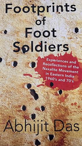 Footprints of Foot Soldiers: Experiences and Recollections of the Naxalite Movement in Eastern India 1960's and 70's by Abhijit Das