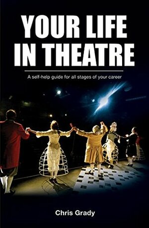 Your LIFE in THEATRE: a self-help guide for all stages of your career - including theatre jobs, drama schools and how to plan your journey through your creative career to work in theatre: 1 by Chris Grady