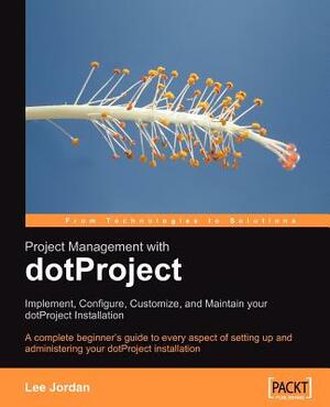 Project Management with Dotproject: Implement, Configure, Customize, and Maintain Your Dotproject Installation by Lee Jordan