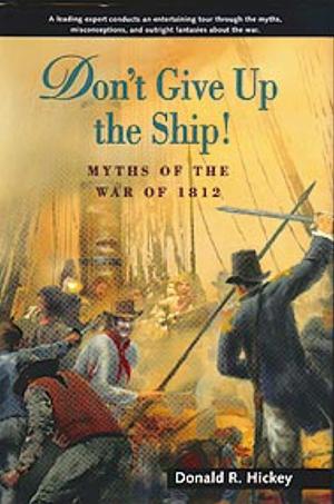 Don't Give Up the Ship!: Myths of the War of 1812 by Donald R. Hickey
