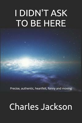 I Didn't Ask to Be Here: Precise, authentic, heartfelt, funny and moving by Charles Jackson