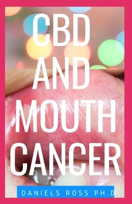 CBD and Mouth Cancer: Suitable Guide on Using Cbd OIl to Heal and Prevent Mouth Cancer Disease by Daniels Ross Ph. D.
