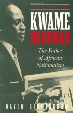 Kwame Nkrumah: The Father of African Nationalism by David Birmingham