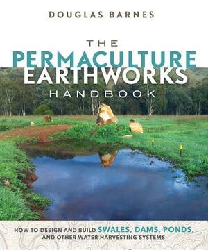 The Permaculture Earthworks Handbook: How to Design and Build Swales, Dams, Ponds, and Other Water Harvesting Systems by Douglas Barnes