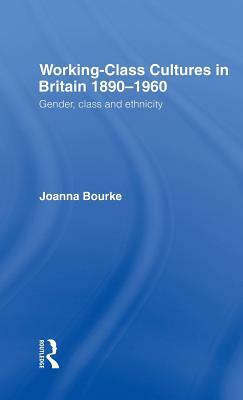 Working Class Cultures in Britain, 1890-1960: Gender, Class and Ethnicity by Joanna Bourke