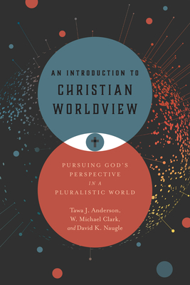 An Introduction to Christian Worldview: Pursuing God's Perspective in a Pluralistic World by W. Michael Clark, David K. Naugle, Tawa J. Anderson