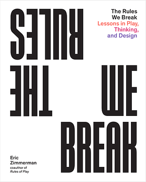 The Rules We Break: Lessons in Play, Thinking, and Design by Eric Zimmerman