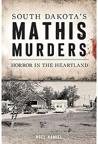 South Dakota's Mathis Murders: Horror in the Heartland by Noel Hamiel