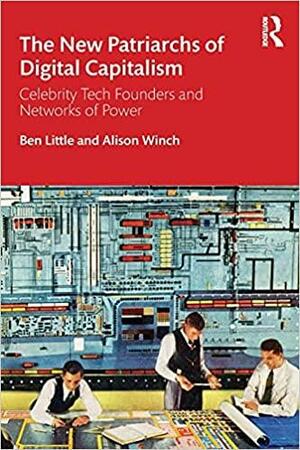 The New Patriarchs of Digital Capitalism: Celebrity Tech Founders and Networks of Power by Ben Little, Alison Winch