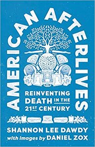 American Afterlives: Reinventing Death in the Twenty-First Century by Shannon Lee Dawdy