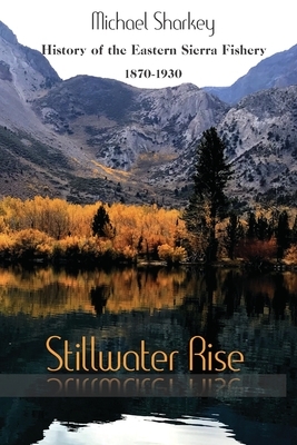 Stillwater Rise: History of the Eastern Sierra Fishery 1870-1930 by Michael Sharkey