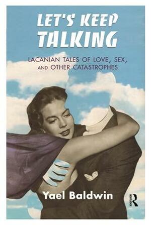 Let's Keep Talking: Lacanian Tales of Love, Sex, and Other Catastrophes by Yael Goldman Baldwin