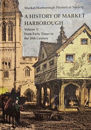 A History of Market Harborough: Volume 1: From Early Times to the 18th Century by Market Harborough Historical Society