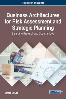 Business Architectures for Risk Assessment and Strategic Planning: Emerging Research and Opportunities by James McKee