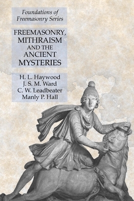 Freemasonry, Mithraism and the Ancient Mysteries: Foundations of Freemasonry Series by H. L. Haywood, Manly P. Hall, J. S. M. Ward