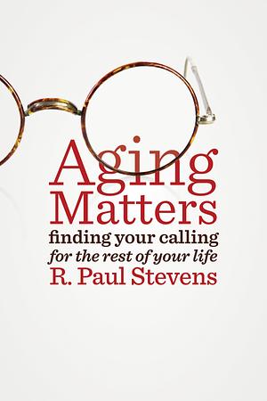 Aging Matters: Finding your calling for the rest of your life by R. Paul Stevens, R. Paul Stevens