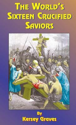 The World's Sixteen Crucified Saviors: Or Christianity Before Christ by Kersey Graves