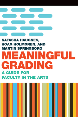 Meaningful Grading: A Guide for Faculty in the Arts by Martin Springborg, Natasha Haugnes, Hoag Holmgren