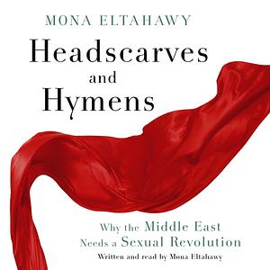 Headscarves and Hymens: Why the Middle East Needs a Sexual Revolution by Mona Eltahawy